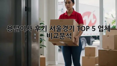 용달이사 후기: 서울/경기 TOP 5 업체 비교분석