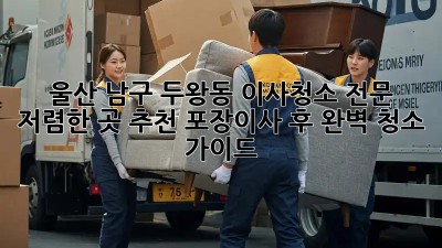 울산 남구 두왕동 이사청소 전문: 저렴한 곳 추천! 포장이사 후 완벽 청소 가이드 ✨