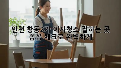 인천 항동2가 이사청소 잘하는 곳 ✨ 꼼꼼 체크로 완벽하게!
